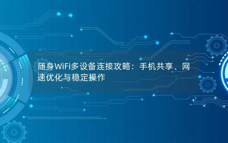 随身WiFi多设备连接攻略：手机共享、网速优化与稳定操作