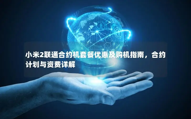 小米2联通合约机套餐优惠及购机指南，合约计划与资费详解