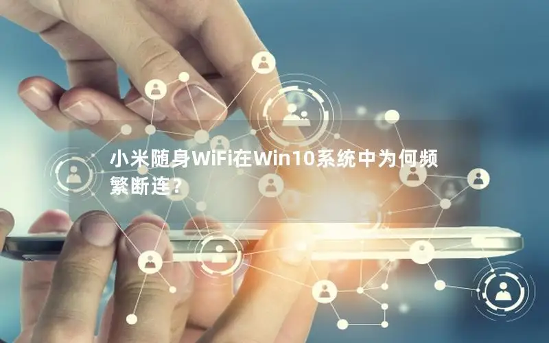 小米随身WiFi在Win10系统中为何频繁断连？