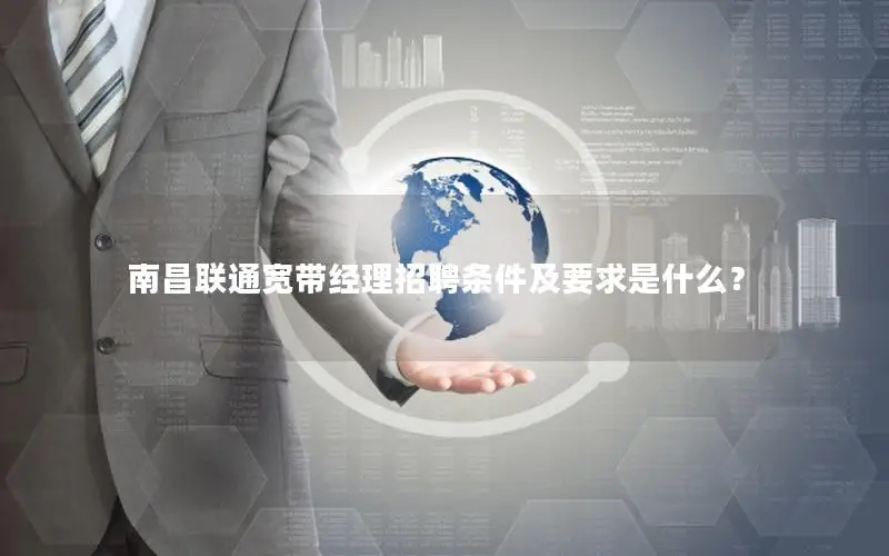 南昌联通宽带经理招聘条件及要求是什么？
