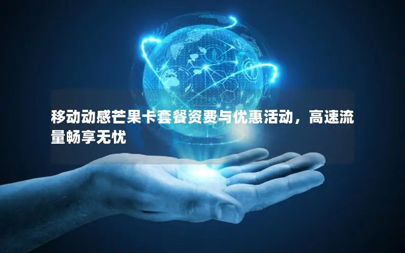 移动动感芒果卡套餐资费与优惠活动，高速流量畅享无忧