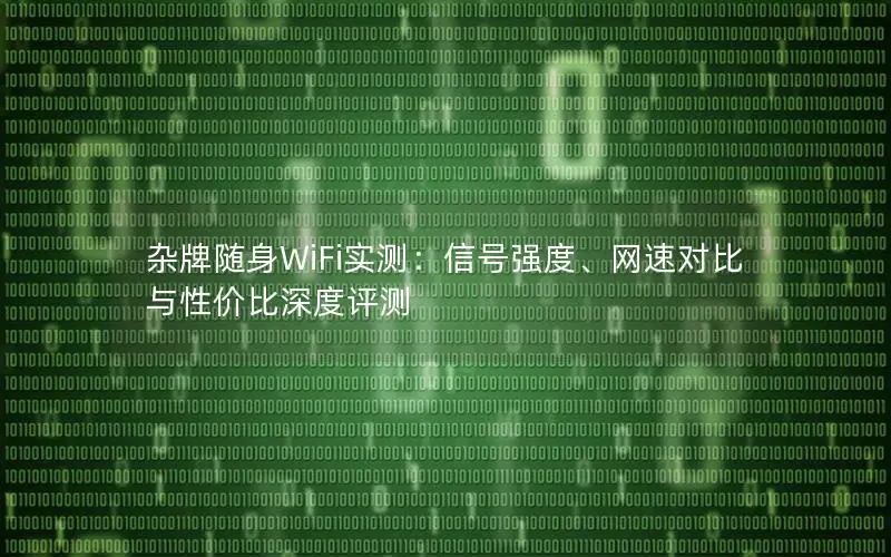 杂牌随身WiFi实测：信号强度、网速对比与性价比深度评测