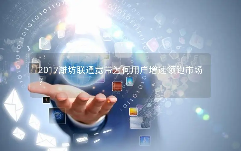 2017潍坊联通宽带为何用户增速领跑市场？