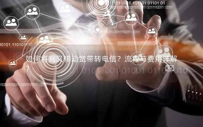 如何将兴义移动宽带转电信？流程与费用详解？