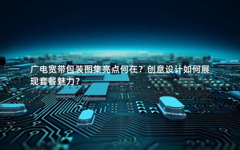 广电宽带包装图集亮点何在？创意设计如何展现套餐魅力？