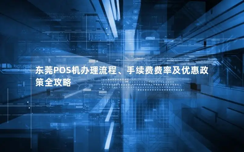 东莞POS机办理流程、手续费费率及优惠政策全攻略
