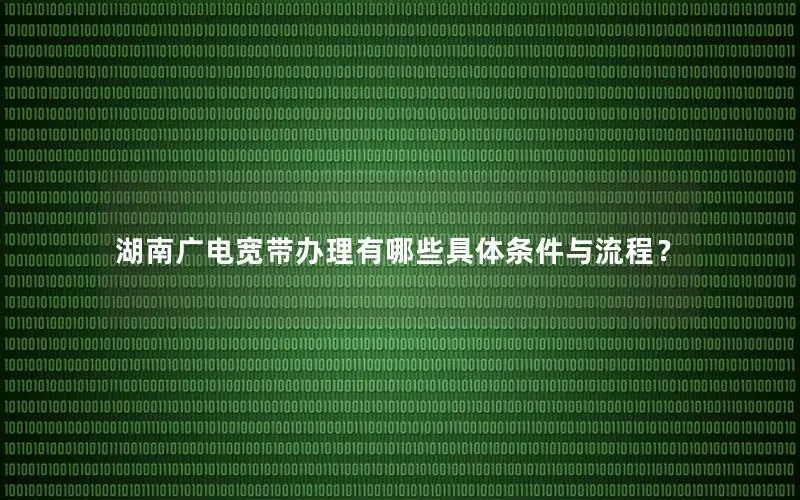 湖南广电宽带办理有哪些具体条件与流程？
