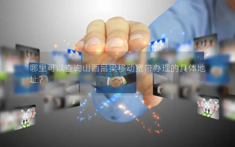 哪里可以查询山西吕梁移动宽带办理的具体地址？