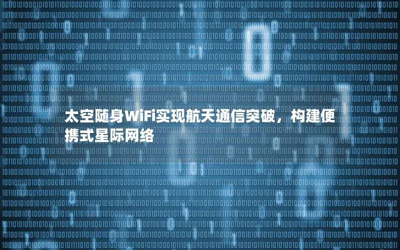 太空随身WiFi实现航天通信突破，构建便携式星际网络