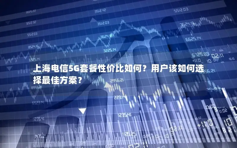 上海电信5G套餐性价比如何？用户该如何选择最佳方案？