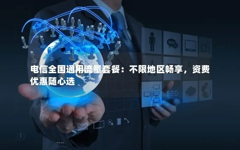 电信全国通用流量套餐：不限地区畅享，资费优惠随心选