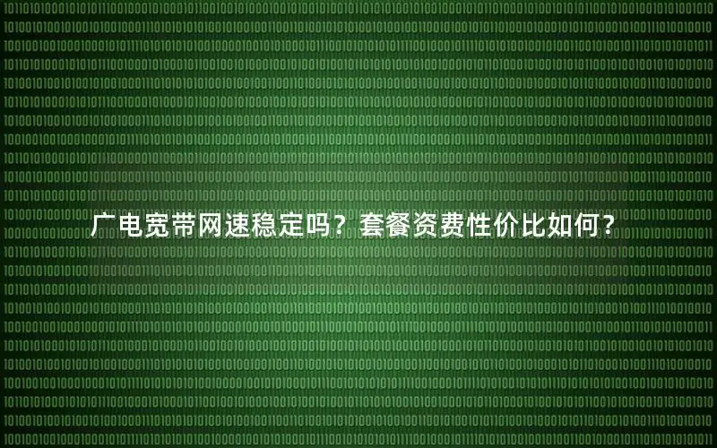 广电宽带网速稳定吗？套餐资费性价比如何？