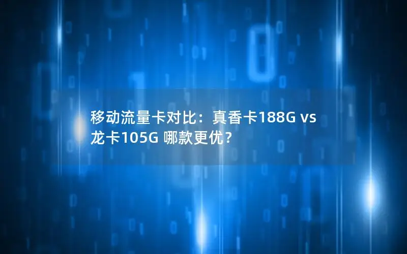 移动流量卡对比：真香卡188G vs 龙卡105G 哪款更优？