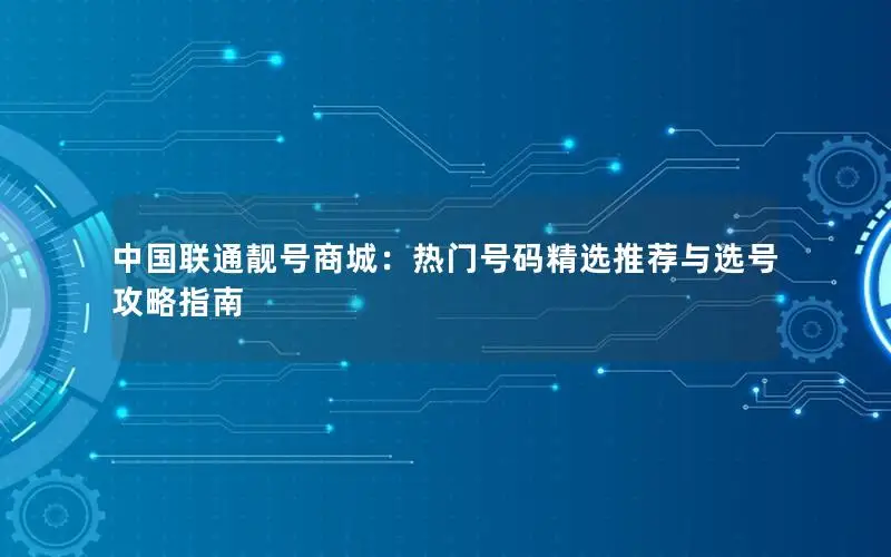 中国联通靓号商城：热门号码精选推荐与选号攻略指南