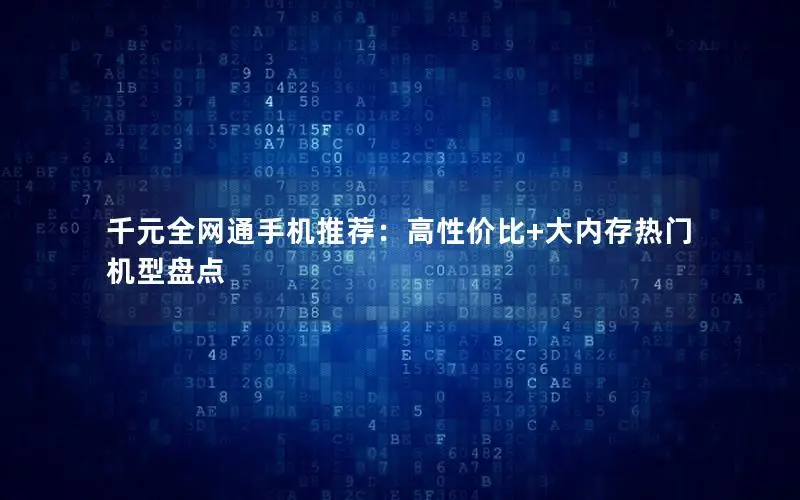 千元全网通手机推荐：高性价比+大内存热门机型盘点
