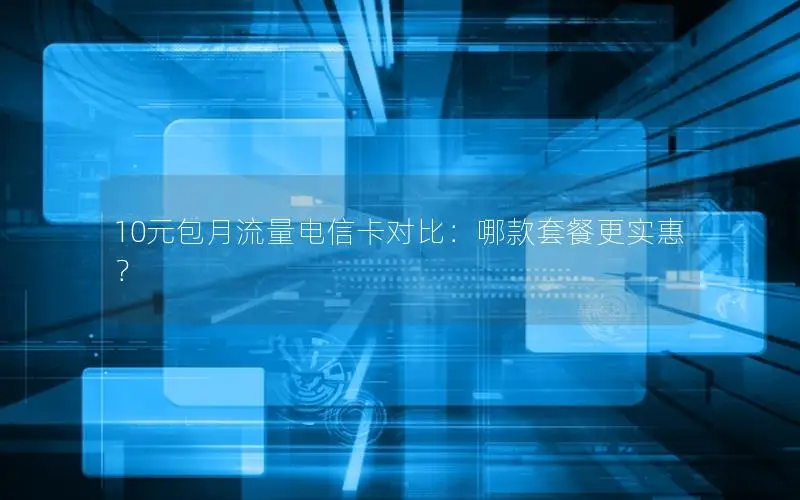 10元包月流量电信卡对比：哪款套餐更实惠？