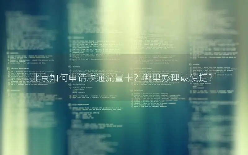 北京如何申请联通流量卡？哪里办理最便捷？