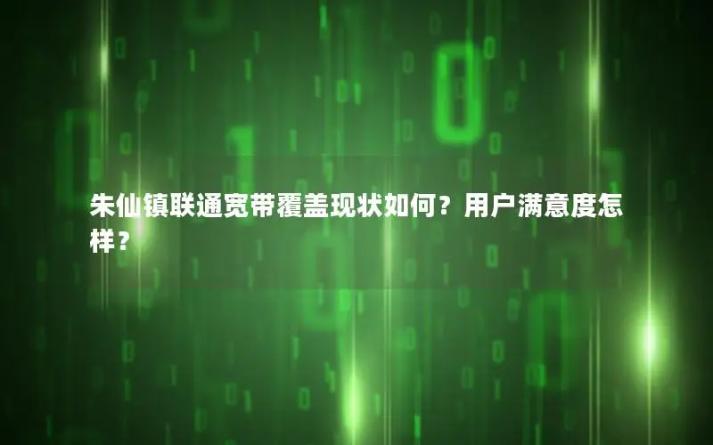 朱仙镇联通宽带覆盖现状如何？用户满意度怎样？