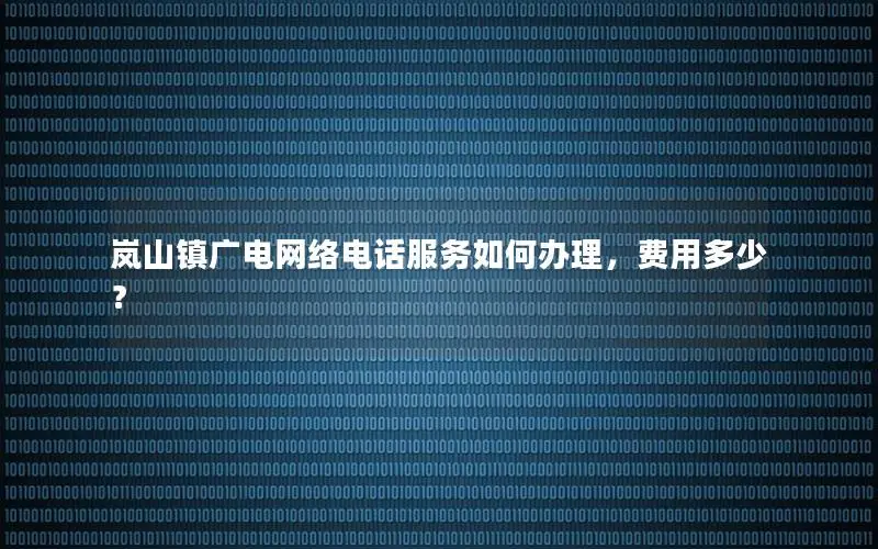 岚山镇广电网络电话服务如何办理，费用多少？