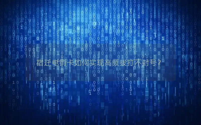 宿迁电销卡如何实现高频拨打不封号？