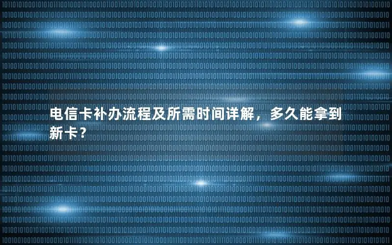 电信卡补办流程及所需时间详解，多久能拿到新卡？