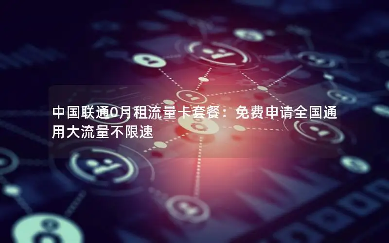 中国联通0月租流量卡套餐：免费申请全国通用大流量不限速