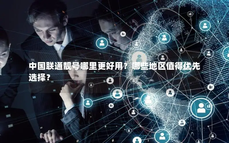 中国联通靓号哪里更好用？哪些地区值得优先选择？