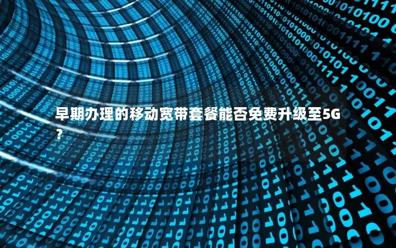早期办理的移动宽带套餐能否免费升级至5G？