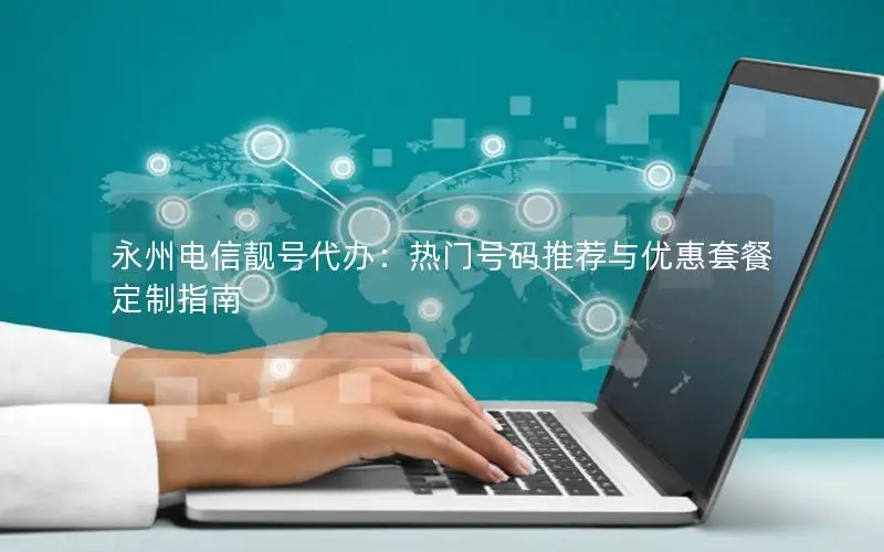 永州电信靓号代办：热门号码推荐与优惠套餐定制指南
