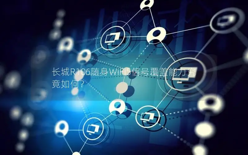 长城R106随身WiFi5信号覆盖能力究竟如何？