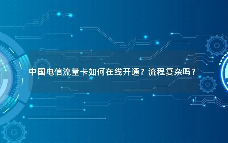 中国电信流量卡如何在线开通？流程复杂吗？