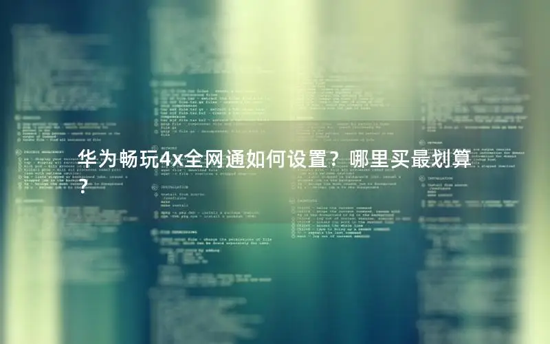 华为畅玩4x全网通如何设置？哪里买最划算？