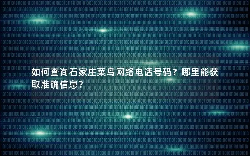 如何查询石家庄菜鸟网络电话号码？哪里能获取准确信息？