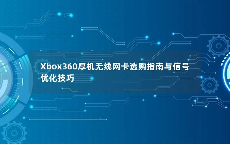 Xbox360厚机无线网卡选购指南与信号优化技巧