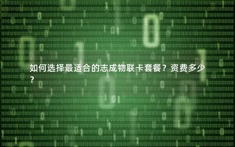 如何选择最适合的志成物联卡套餐？资费多少？