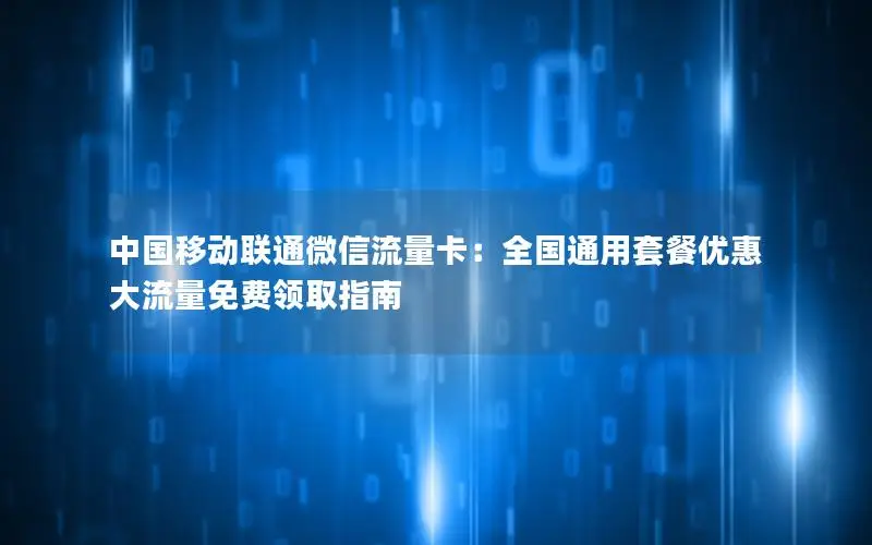 中国移动联通微信流量卡：全国通用套餐优惠 大流量免费领取指南
