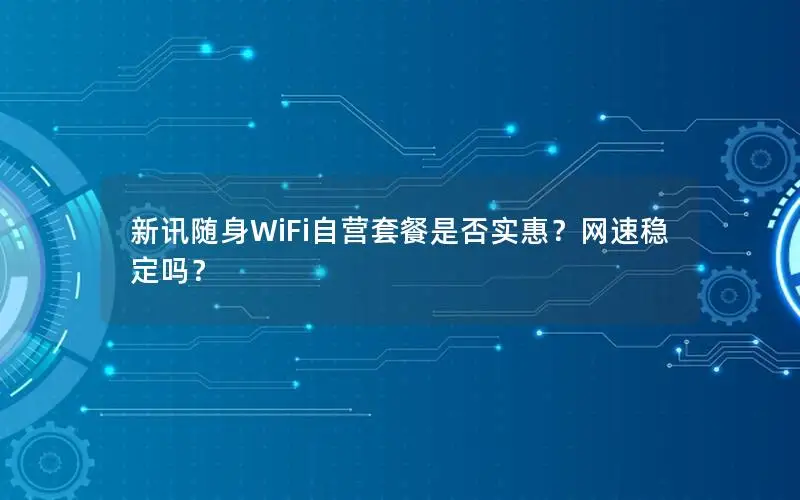 新讯随身WiFi自营套餐是否实惠？网速稳定吗？