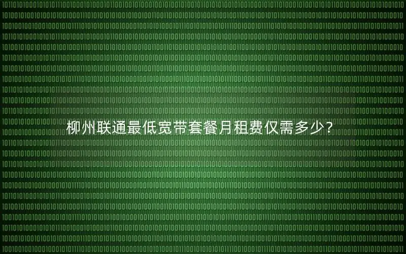 柳州联通最低宽带套餐月租费仅需多少？