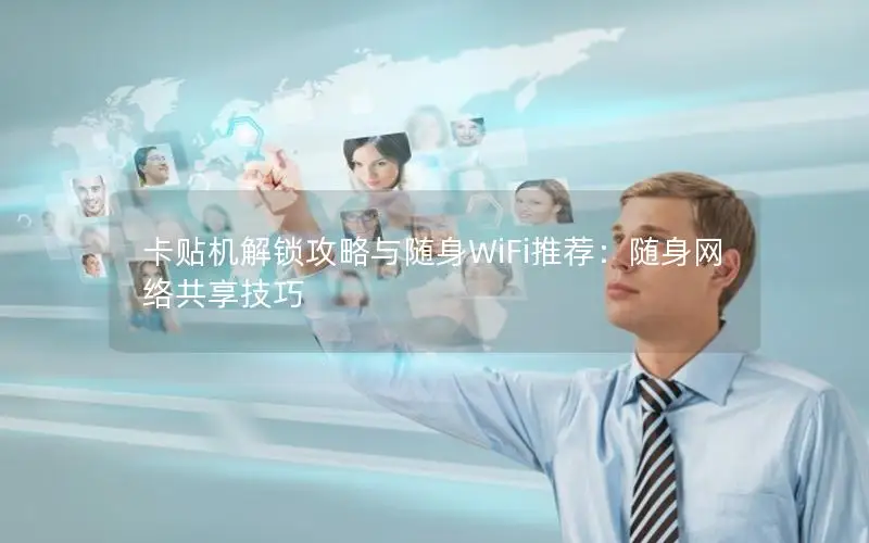 卡贴机解锁攻略与随身WiFi推荐：随身网络共享技巧