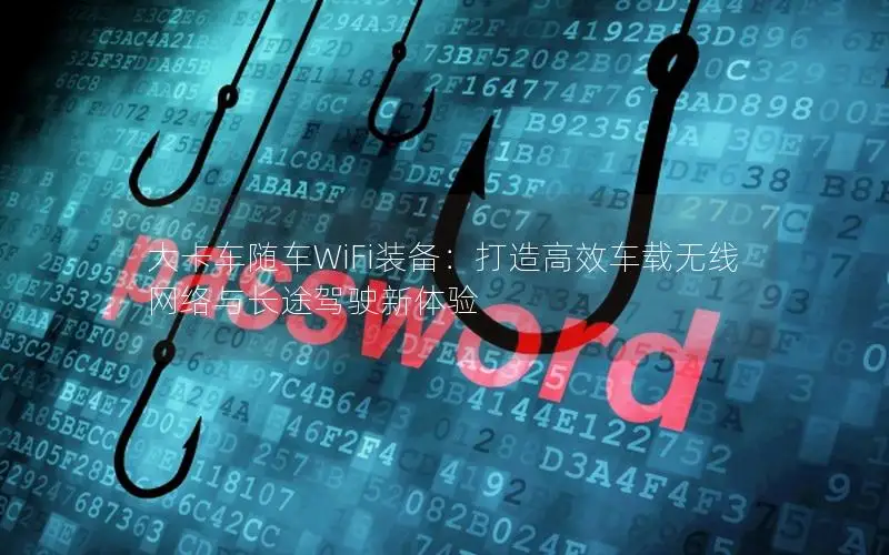 大卡车随车WiFi装备：打造高效车载无线网络与长途驾驶新体验