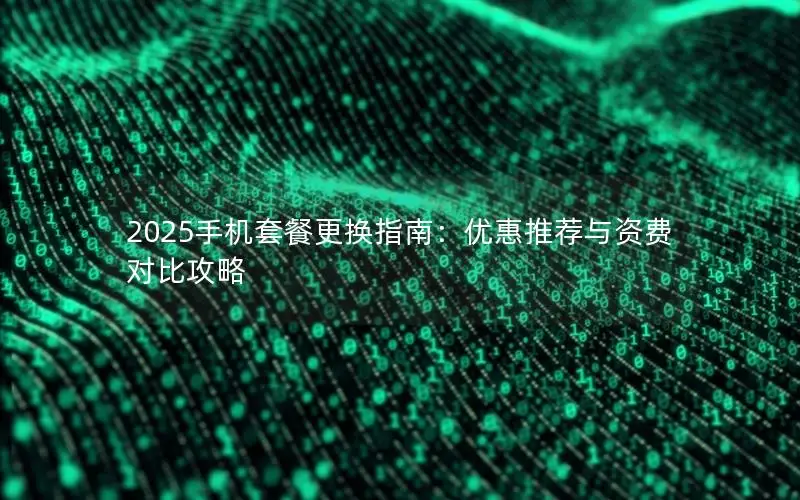 2025手机套餐更换指南：优惠推荐与资费对比攻略