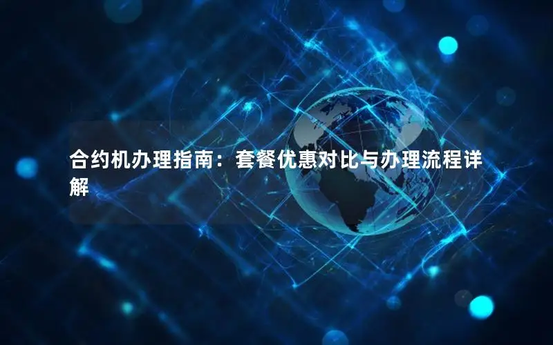 合约机办理指南：套餐优惠对比与办理流程详解