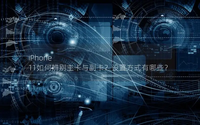 iPhone 11如何辨别主卡与副卡？设置方式有哪些？