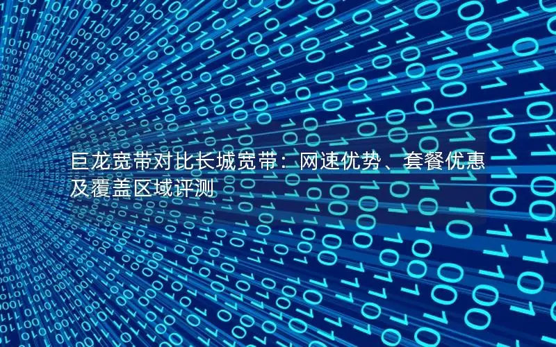 巨龙宽带对比长城宽带：网速优势、套餐优惠及覆盖区域评测