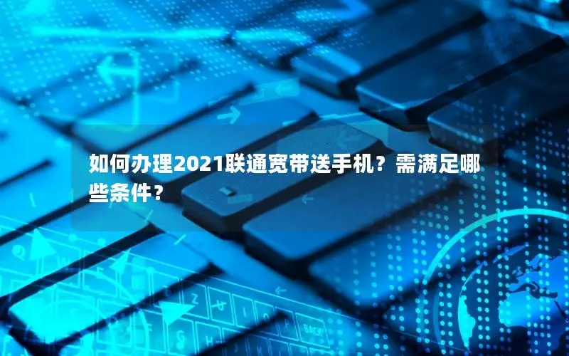 如何办理2021联通宽带送手机？需满足哪些条件？