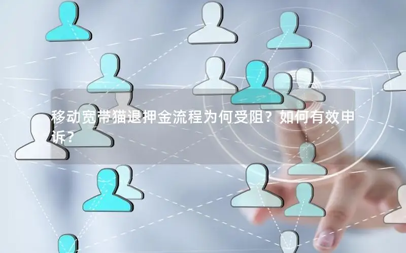 移动宽带猫退押金流程为何受阻？如何有效申诉？