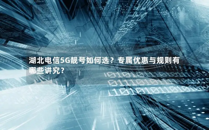 湖北电信5G靓号如何选？专属优惠与规则有哪些讲究？