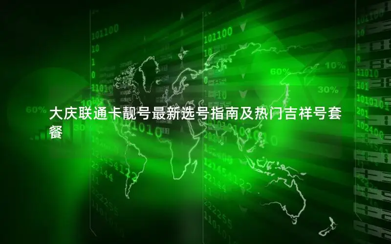 大庆联通卡靓号最新选号指南及热门吉祥号套餐