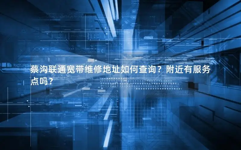 蔡沟联通宽带维修地址如何查询？附近有服务点吗？