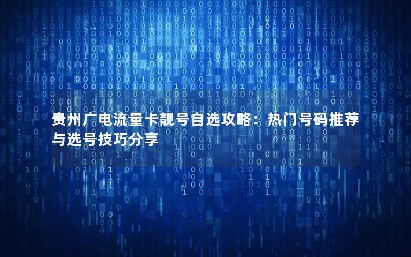 贵州广电流量卡靓号自选攻略：热门号码推荐与选号技巧分享